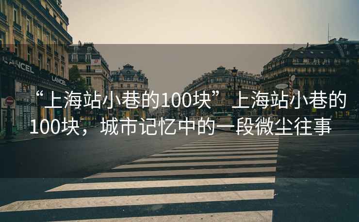 “上海站小巷的100塊”上海站小巷的100塊，城市記憶中的一段微塵往事