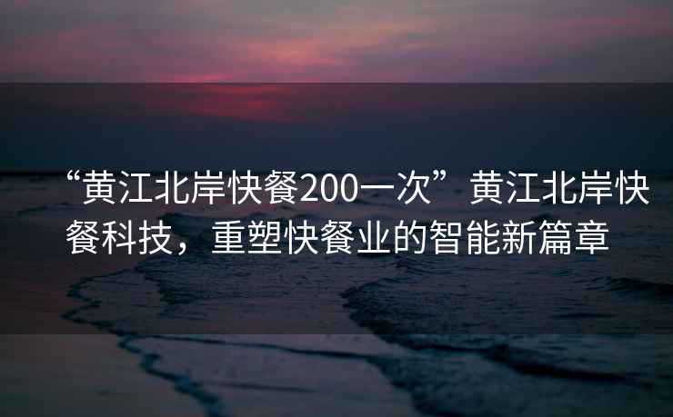 “黃江北岸快餐200一次”黃江北岸快餐科技，重塑快餐業(yè)的智能新篇章