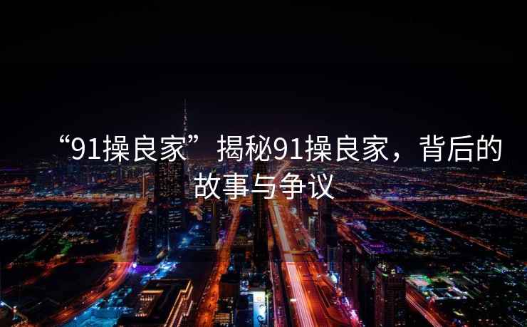 “91操良家”揭秘91操良家，背后的故事與爭(zhēng)議