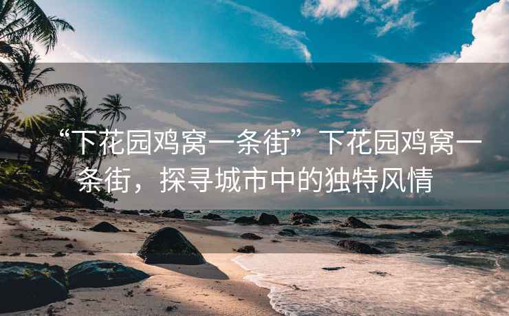 “下花園雞窩一條街”下花園雞窩一條街，探尋城市中的獨(dú)特風(fēng)情