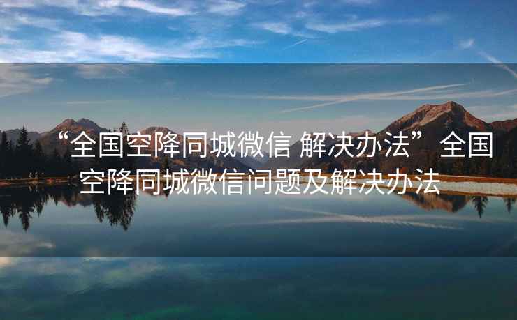 “全國(guó)空降同城微信 解決辦法”全國(guó)空降同城微信問題及解決辦法