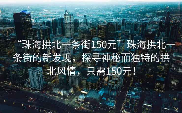 “珠海拱北一條街150元”珠海拱北一條街的新發(fā)現(xiàn)，探尋神秘而獨特的拱北風情，只需150元！