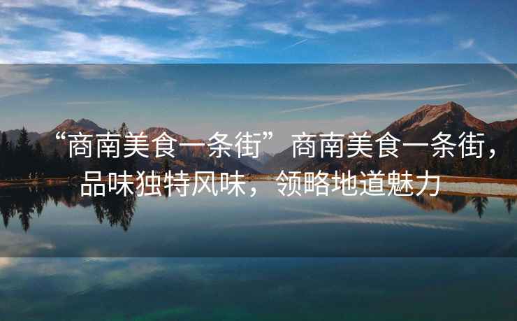 “商南美食一條街”商南美食一條街，品味獨(dú)特風(fēng)味，領(lǐng)略地道魅力