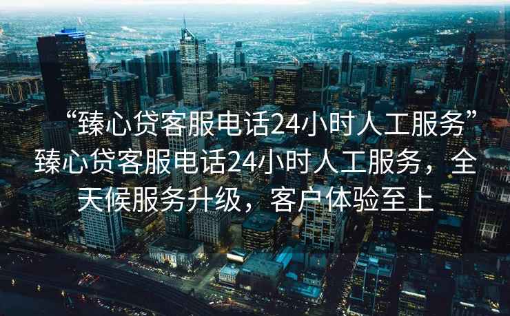 “臻心貸客服電話24小時人工服務(wù)”臻心貸客服電話24小時人工服務(wù)，全天候服務(wù)升級，客戶體驗(yàn)至上