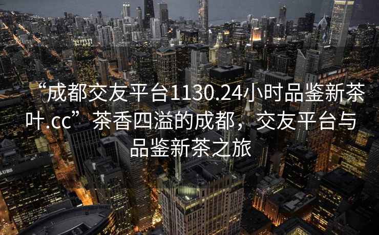 “成都交友平臺(tái)1130.24小時(shí)品鑒新茶葉.cc”茶香四溢的成都，交友平臺(tái)與品鑒新茶之旅