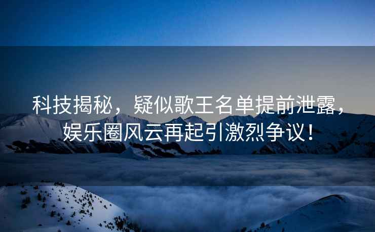 科技揭秘，疑似歌王名單提前泄露，娛樂圈風(fēng)云再起引激烈爭議！