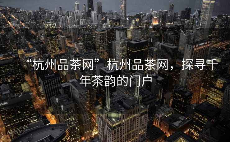 “杭州品茶網(wǎng)”杭州品茶網(wǎng)，探尋千年茶韻的門戶