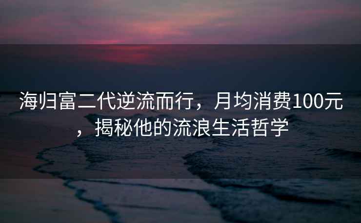 海歸富二代逆流而行，月均消費(fèi)100元，揭秘他的流浪生活哲學(xué)