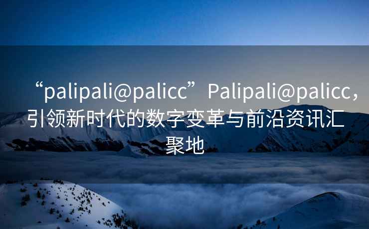 “palipali@palicc”Palipali@palicc，引領(lǐng)新時代的數(shù)字變革與前沿資訊匯聚地