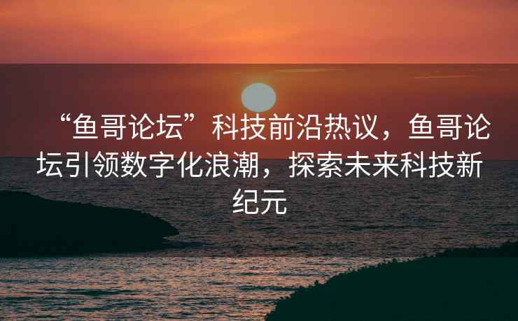 “魚哥論壇”科技前沿?zé)嶙h，魚哥論壇引領(lǐng)數(shù)字化浪潮，探索未來科技新紀(jì)元