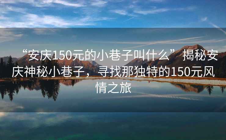 “安慶150元的小巷子叫什么”揭秘安慶神秘小巷子，尋找那獨(dú)特的150元風(fēng)情之旅