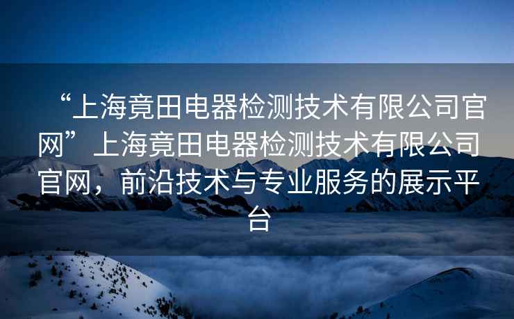 “上海竟田電器檢測技術有限公司官網”上海竟田電器檢測技術有限公司官網，前沿技術與專業(yè)服務的展示平臺