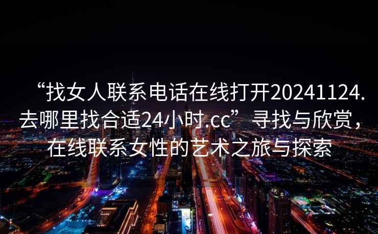 “找女人聯(lián)系電話在線打開(kāi)20241124.去哪里找合適24小時(shí).cc”尋找與欣賞，在線聯(lián)系女性的藝術(shù)之旅與探索