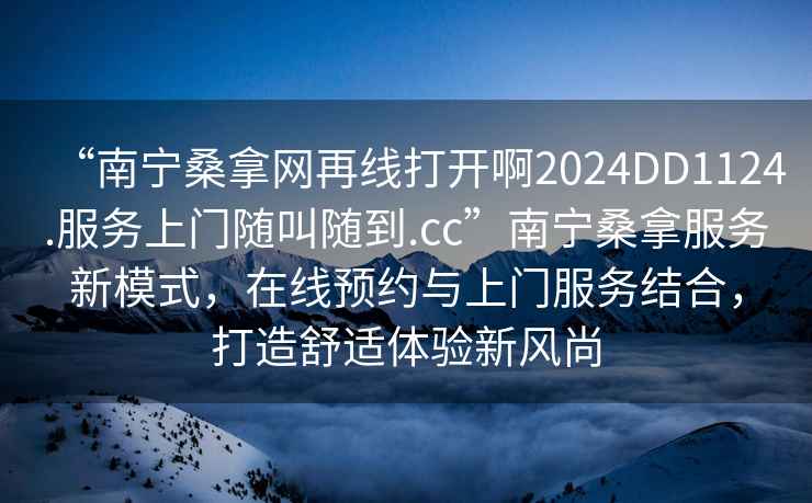 “南寧桑拿網(wǎng)再線打開啊2024DD1124.服務上門隨叫隨到.cc”南寧桑拿服務新模式，在線預約與上門服務結(jié)合，打造舒適體驗新風尚