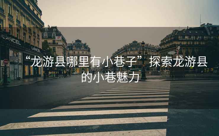 “龍游縣哪里有小巷子”探索龍游縣的小巷魅力