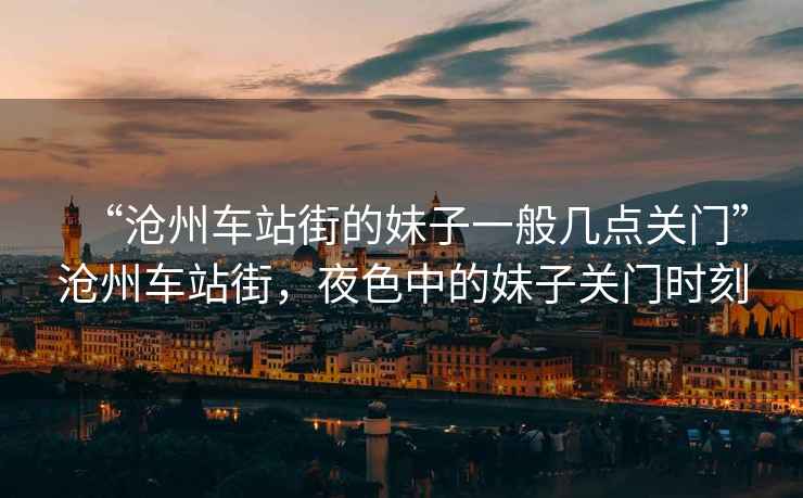 “滄州車站街的妹子一般幾點關(guān)門”滄州車站街，夜色中的妹子關(guān)門時刻