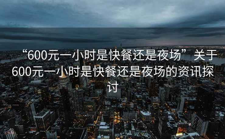 “600元一小時是快餐還是夜場”關(guān)于600元一小時是快餐還是夜場的資訊探討