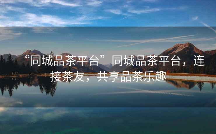 “同城品茶平臺”同城品茶平臺，連接茶友，共享品茶樂趣