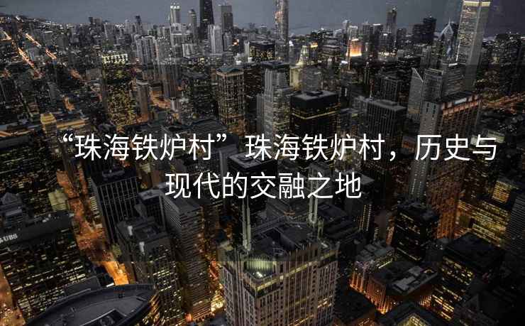 “珠海鐵爐村”珠海鐵爐村，歷史與現(xiàn)代的交融之地
