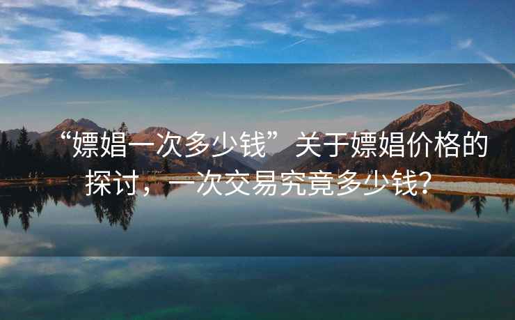 “嫖娼一次多少錢”關(guān)于嫖娼價格的探討，一次交易究竟多少錢？