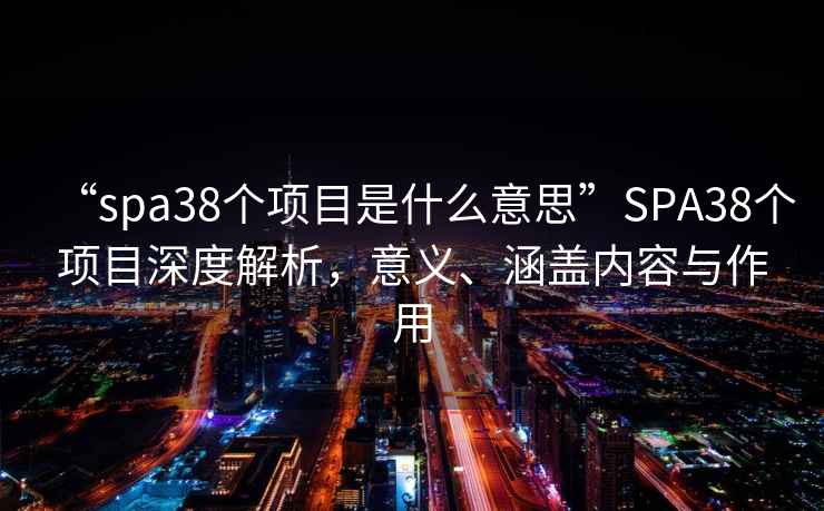 “spa38個項目是什么意思”SPA38個項目深度解析，意義、涵蓋內(nèi)容與作用