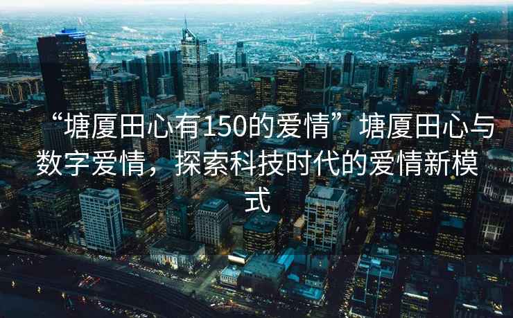“塘廈田心有150的愛(ài)情”塘廈田心與數(shù)字愛(ài)情，探索科技時(shí)代的愛(ài)情新模式
