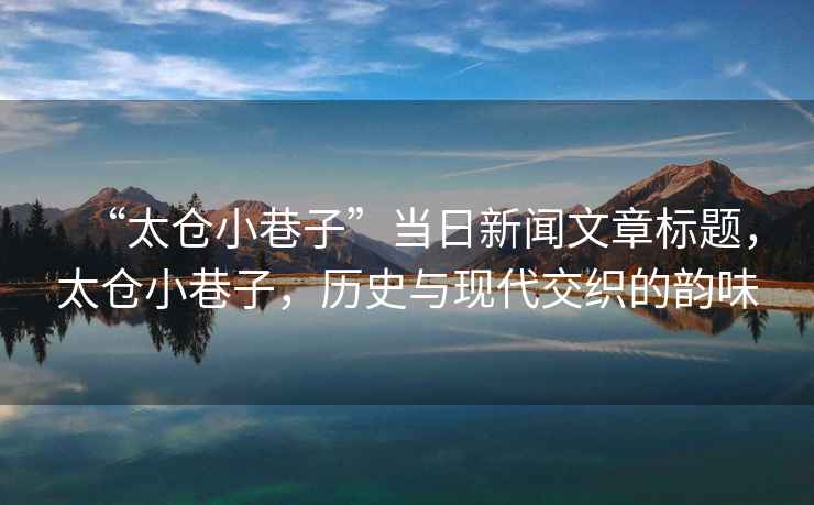 “太倉小巷子”當日新聞文章標題，太倉小巷子，歷史與現(xiàn)代交織的韻味