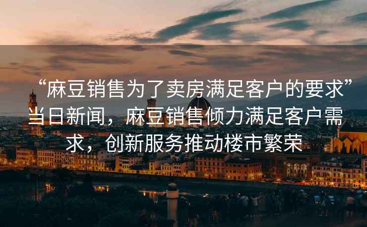 “麻豆銷售為了賣房滿足客戶的要求”當(dāng)日新聞，麻豆銷售傾力滿足客戶需求，創(chuàng)新服務(wù)推動樓市繁榮