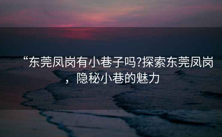 “東莞鳳崗有小巷子嗎?探索東莞鳳崗，隱秘小巷的魅力
