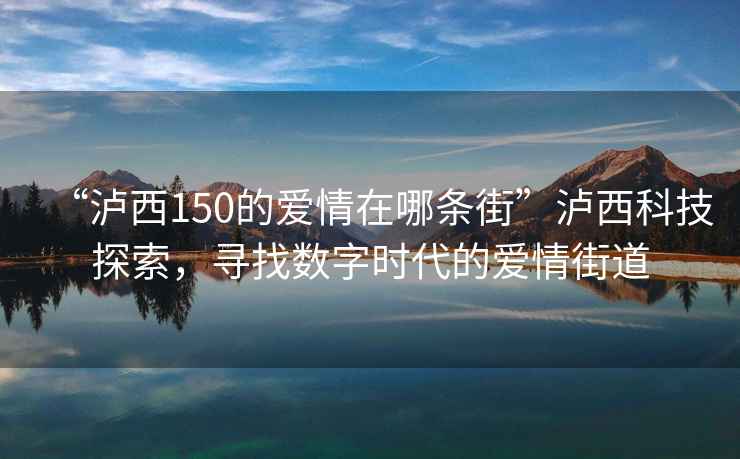 “瀘西150的愛情在哪條街”瀘西科技探索，尋找數(shù)字時(shí)代的愛情街道