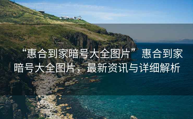“惠合到家暗號(hào)大全圖片”惠合到家暗號(hào)大全圖片，最新資訊與詳細(xì)解析