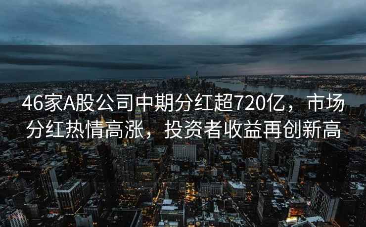 46家A股公司中期分紅超720億，市場分紅熱情高漲，投資者收益再創(chuàng)新高