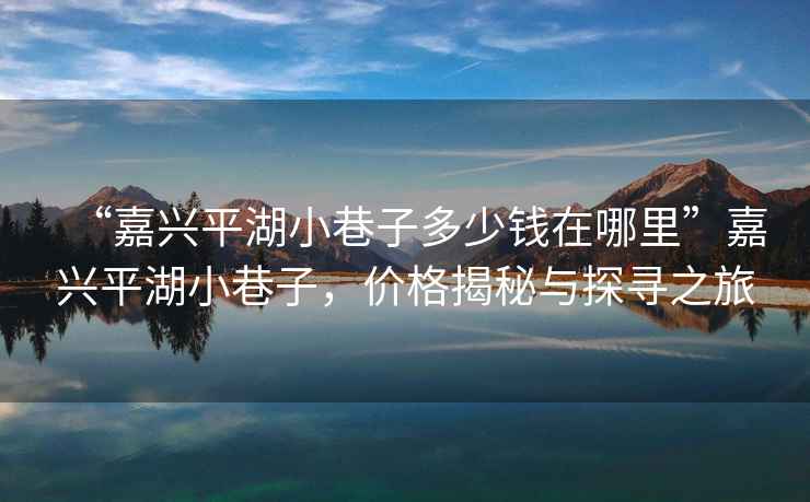 “嘉興平湖小巷子多少錢在哪里”嘉興平湖小巷子，價(jià)格揭秘與探尋之旅