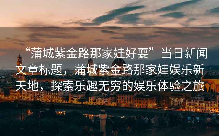 “蒲城紫金路那家娃好?！碑?dāng)日新聞文章標(biāo)題，蒲城紫金路那家娃娛樂新天地，探索樂趣無窮的娛樂體驗之旅
