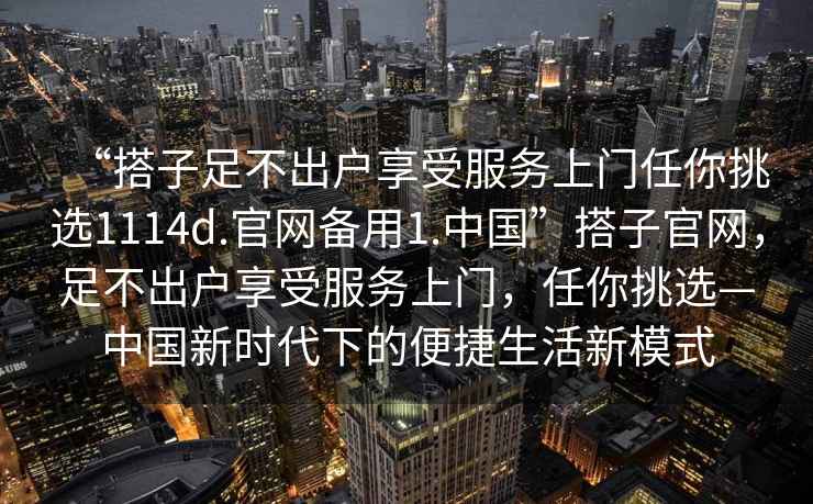“搭子足不出戶享受服務(wù)上門(mén)任你挑選1114d.官網(wǎng)備用1.中國(guó)”搭子官網(wǎng)，足不出戶享受服務(wù)上門(mén)，任你挑選—中國(guó)新時(shí)代下的便捷生活新模式