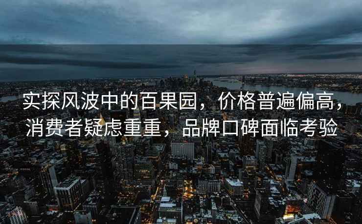 實(shí)探風(fēng)波中的百果園，價(jià)格普遍偏高，消費(fèi)者疑慮重重，品牌口碑面臨考驗(yàn)