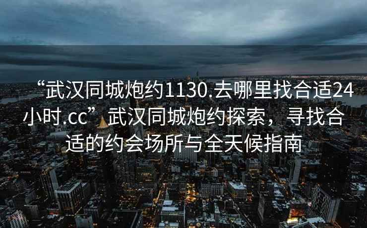 “武漢同城炮約1130.去哪里找合適24小時(shí).cc”武漢同城炮約探索，尋找合適的約會(huì)場(chǎng)所與全天候指南