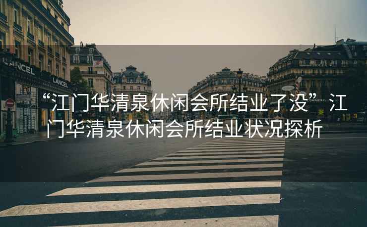 “江門華清泉休閑會所結(jié)業(yè)了沒”江門華清泉休閑會所結(jié)業(yè)狀況探析