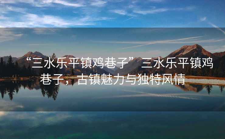 “三水樂平鎮(zhèn)雞巷子”三水樂平鎮(zhèn)雞巷子，古鎮(zhèn)魅力與獨特風情