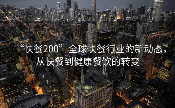 “快餐200”全球快餐行業(yè)的新動態(tài)，從快餐到健康餐飲的轉(zhuǎn)變