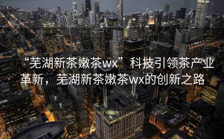 “蕪湖新茶嫩茶wx”科技引領(lǐng)茶產(chǎn)業(yè)革新，蕪湖新茶嫩茶wx的創(chuàng)新之路