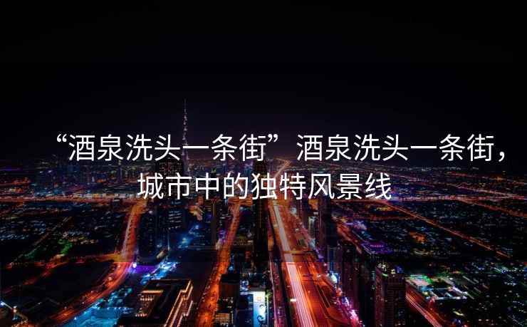 “酒泉洗頭一條街”酒泉洗頭一條街，城市中的獨特風(fēng)景線