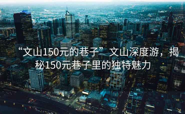 “文山150元的巷子”文山深度游，揭秘150元巷子里的獨(dú)特魅力