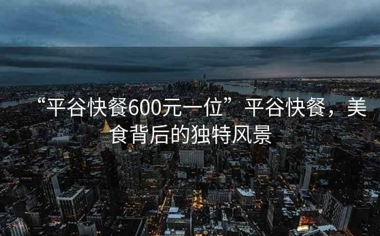 “平谷快餐600元一位”平谷快餐，美食背后的獨(dú)特風(fēng)景