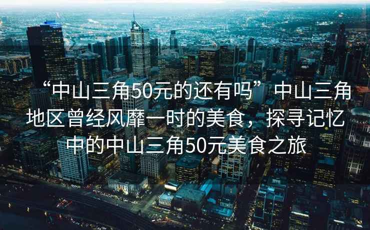 “中山三角50元的還有嗎”中山三角地區(qū)曾經(jīng)風(fēng)靡一時(shí)的美食，探尋記憶中的中山三角50元美食之旅