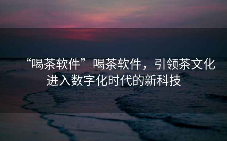 “喝茶軟件”喝茶軟件，引領茶文化進入數(shù)字化時代的新科技
