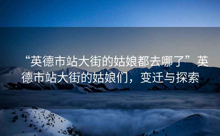 “英德市站大街的姑娘都去哪了”英德市站大街的姑娘們，變遷與探索