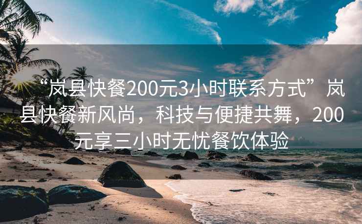 “嵐縣快餐200元3小時(shí)聯(lián)系方式”嵐縣快餐新風(fēng)尚，科技與便捷共舞，200元享三小時(shí)無憂餐飲體驗(yàn)