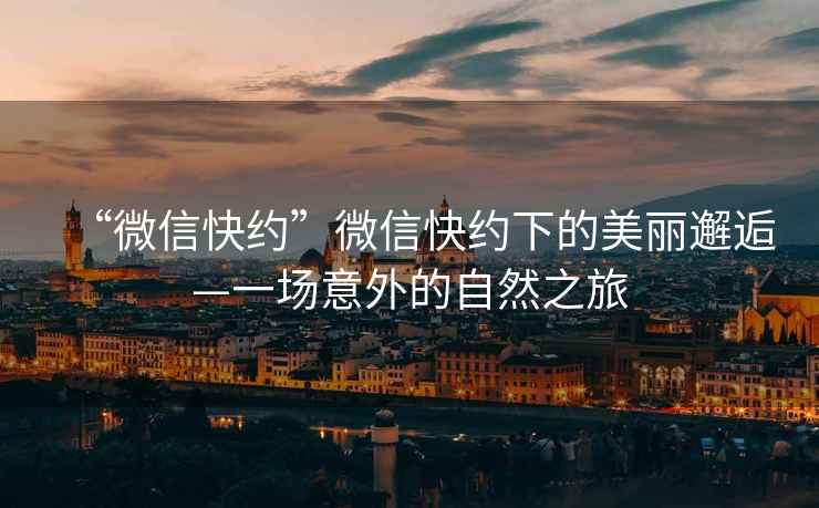 “微信快約”微信快約下的美麗邂逅—一場意外的自然之旅