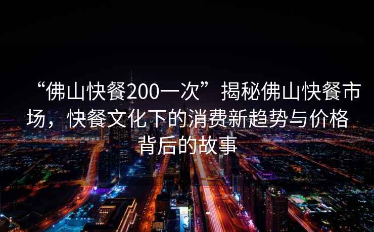 “佛山快餐200一次”揭秘佛山快餐市場，快餐文化下的消費(fèi)新趨勢與價(jià)格背后的故事